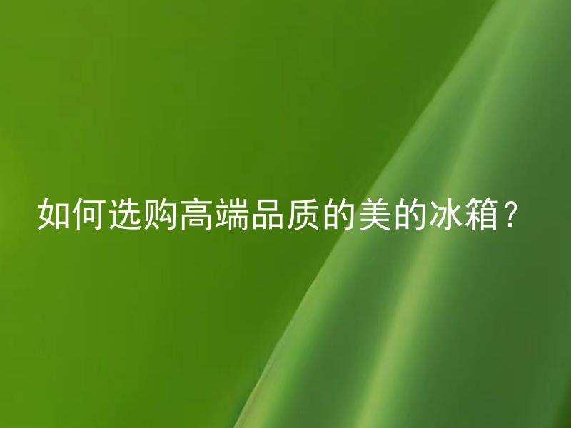 如何选购高端品质的美的冰箱？ 高端品质的美的冰箱有哪些特点需要注意？