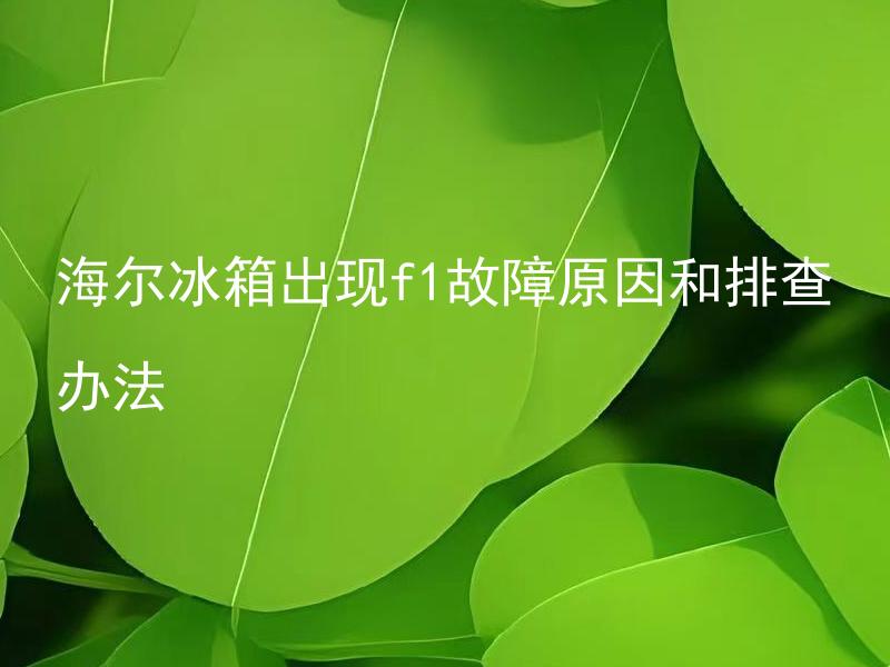 海尔冰箱出现f1故障原因和排查办法 海尔冰箱其他故障代码代表什么含义，如何正确判断和处理？