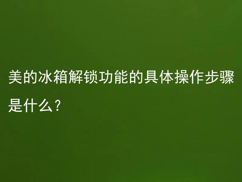 美的冰箱解锁功能的具体操作步骤是什么？ 美的冰箱解锁功能有哪些使用注意事项？