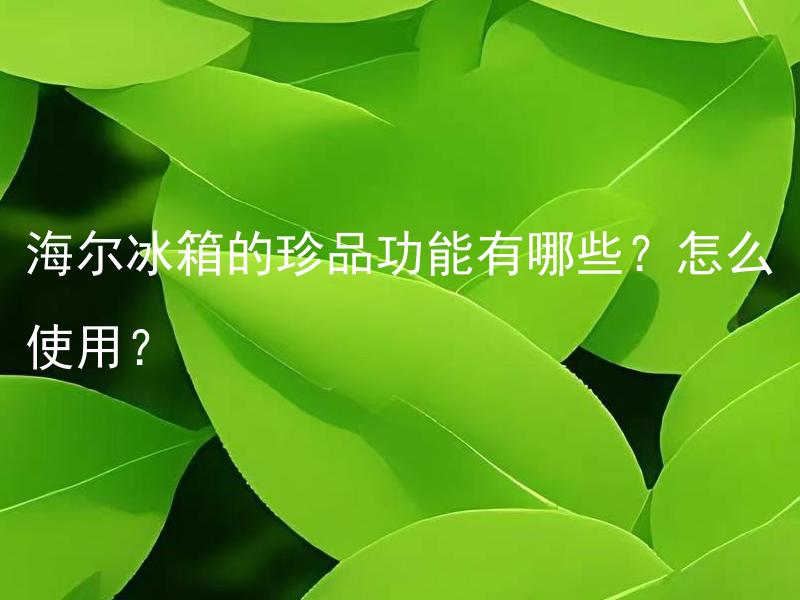 海尔冰箱的珍品功能有哪些？怎么使用？ 海尔冰箱的珍品功能有哪些？能为家庭生活带来什么好处？