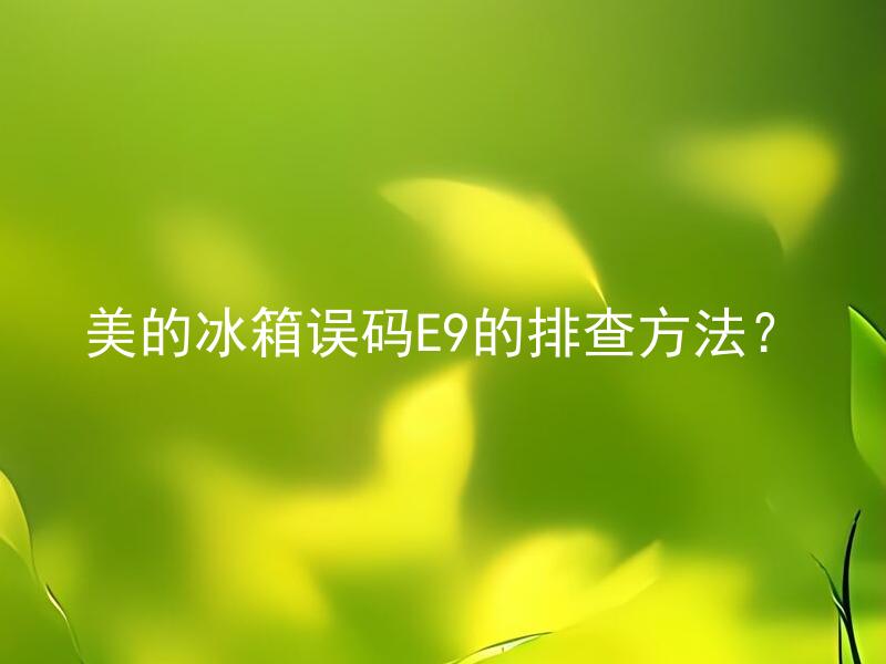 美的冰箱误码E9的排查方法？ 美的冰箱误码E9是否需要专业人士维修？