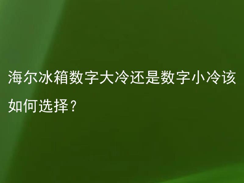 海尔冰箱数字大冷还是数字小冷该如何选择？ 数字大冷和数字小冷对于食材保存有什么不同？