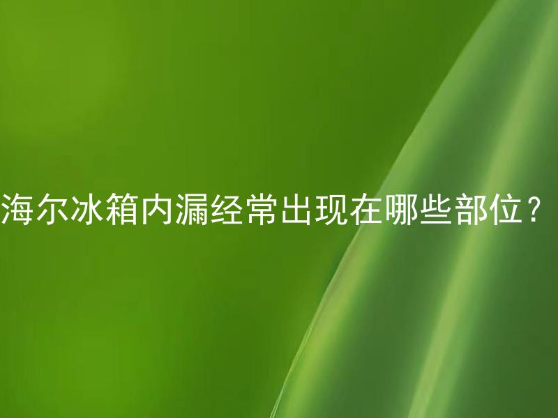 海尔冰箱内漏经常出现在哪些部位？ 海尔冰箱内漏该如何自行处理？