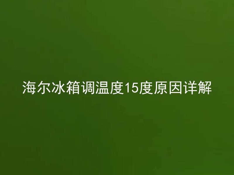 海尔冰箱调温度15度原因详解 海尔冰箱为何需要调至15度？