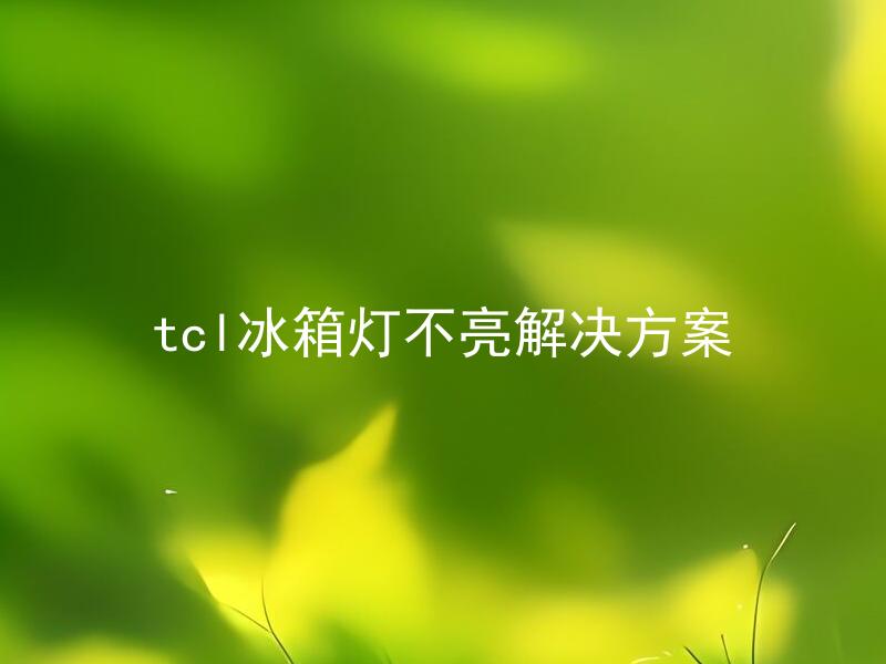 tcl冰箱灯不亮解决方案 tcl冰箱灯不亮如何快速自行修复？