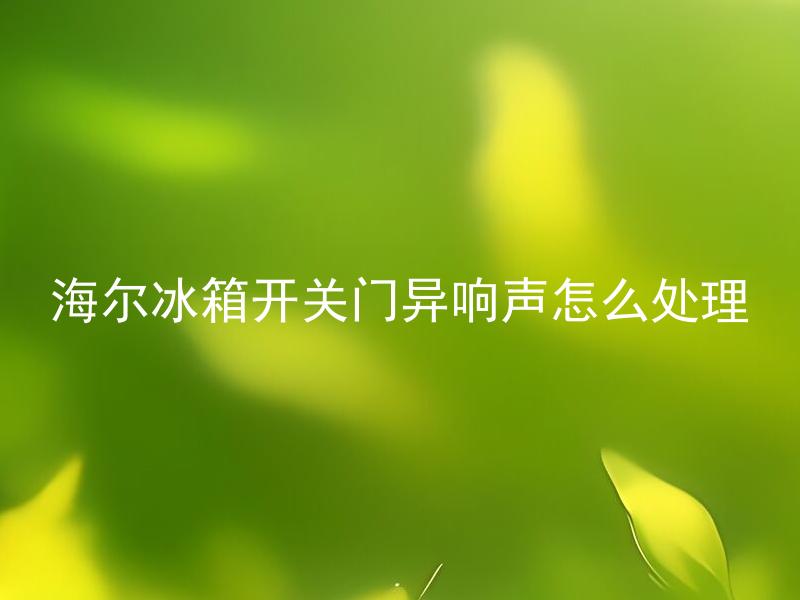 海尔冰箱开关门异响声怎么处理 海尔冰箱开关门异响声和哪些故障有关？