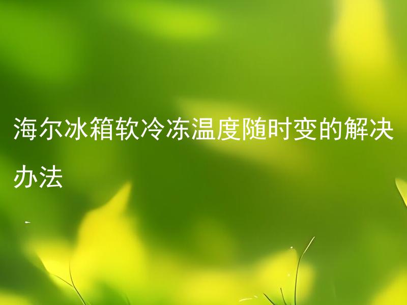 海尔冰箱软冷冻温度随时变的解决办法 海尔冰箱软冷冻区为什么温度会随时变动？
