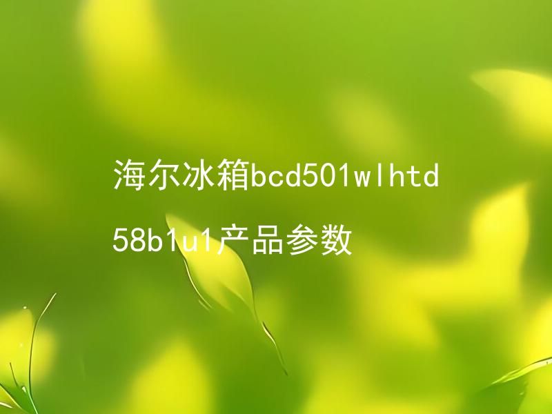 海尔冰箱bcd501wlhtd58b1u1产品参数 海尔冰箱bcd501wlhtd58b1u1有哪些改良升级的产品参数？