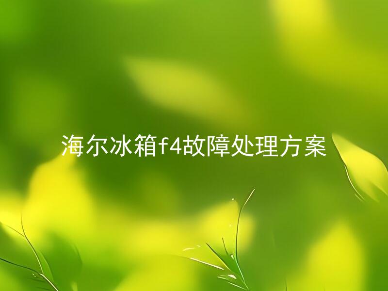 海尔冰箱f4故障处理方案 海尔冰箱F4故障是什么原因引起的？