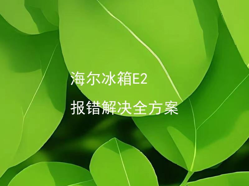 海尔冰箱E2 报错解决全方案 海尔冰箱E2报错是由什么原因引起的？