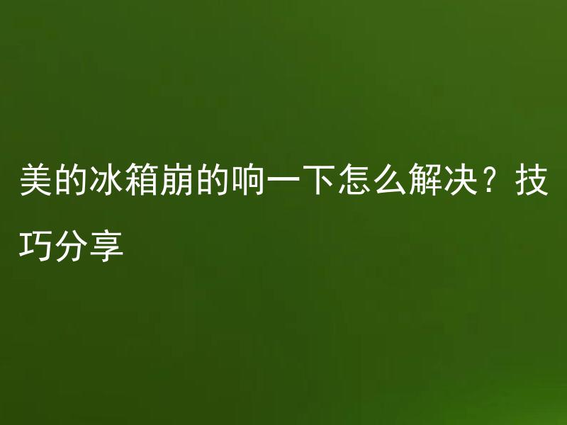美的冰箱崩的响一下怎么解决？技巧分享 美的冰箱崩的响一下怎么解决？有哪些常见故障需要注意维护？