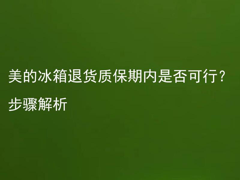 美的冰箱退货质保期内是否可行？步骤解析