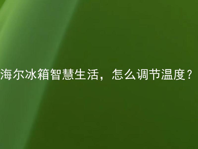 海尔冰箱智慧生活，怎么调节温度？ 海尔冰箱智慧生活，如何设置最佳温度？