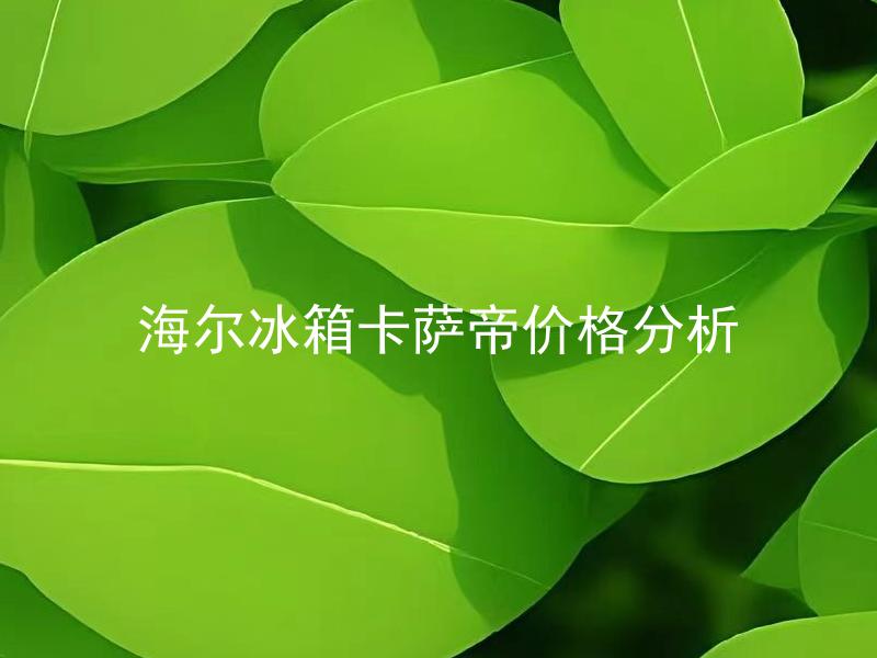 海尔冰箱卡萨帝价格分析 海尔冰箱卡萨帝价格高吗？