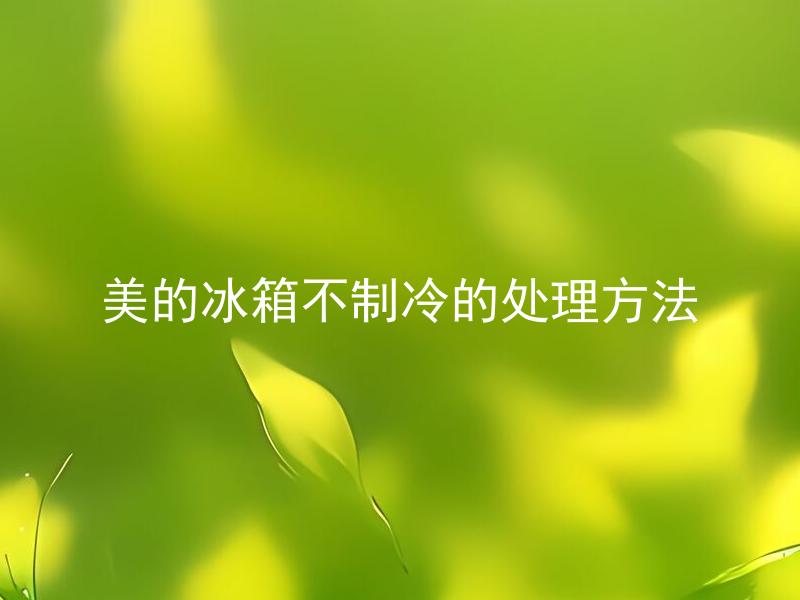 美的冰箱不制冷的处理方法 美的冰箱为什么会出现不制冷的情况？