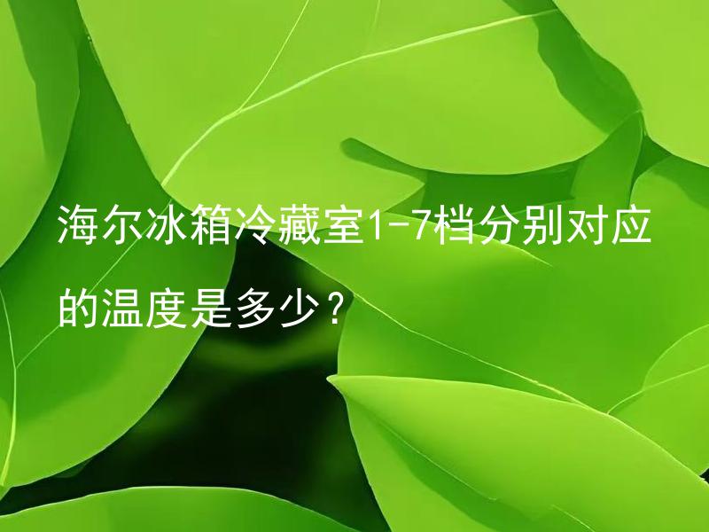 海尔冰箱冷藏室1-7档分别对应的温度是多少？ 海尔冰箱的每个冷藏档位分别对应哪些常见的食物？