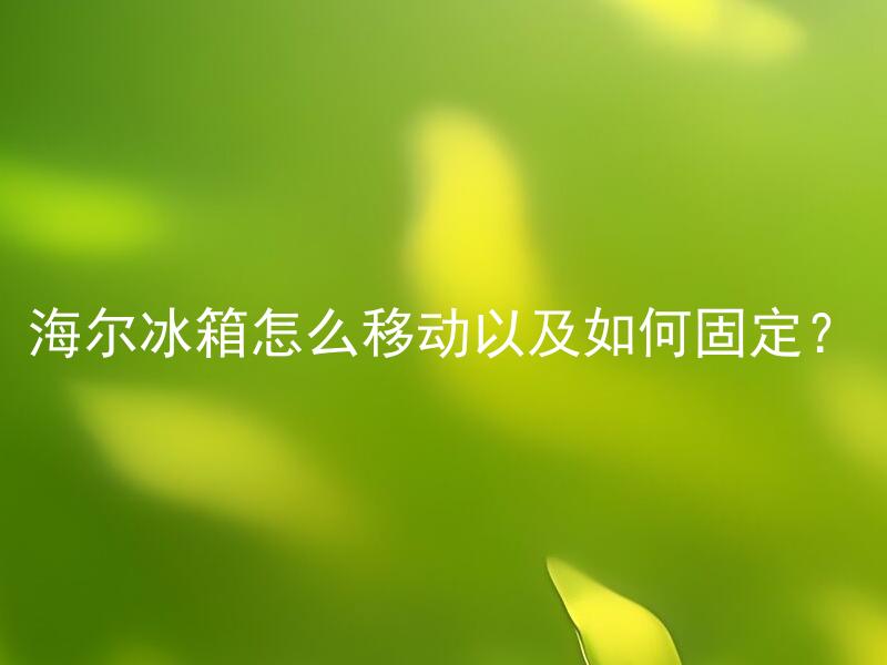 海尔冰箱怎么移动以及如何固定？ 如何正确移动和固定海尔冰箱？
