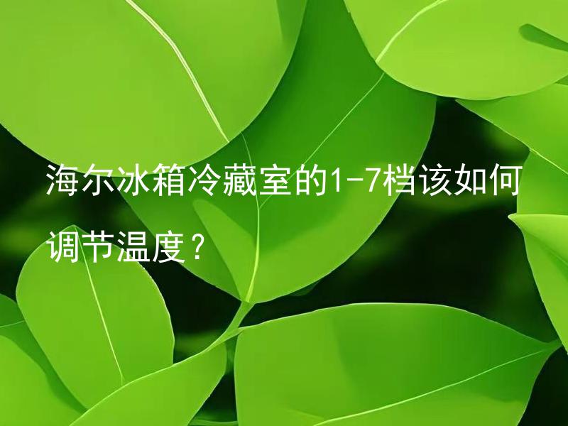 海尔冰箱冷藏室的1-7档该如何调节温度？ 海尔冰箱的各档位温度范围是怎样的？
