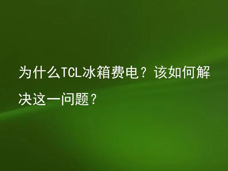 为什么TCL冰箱费电？该如何解决这一问题？ TCL冰箱费电怎么办？应该如何调整以节省用电？