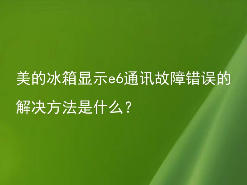 美的冰箱显示e6通讯故障错误的解决方法是什么？ 如何解决美的冰箱显示e6通讯故障错误？
