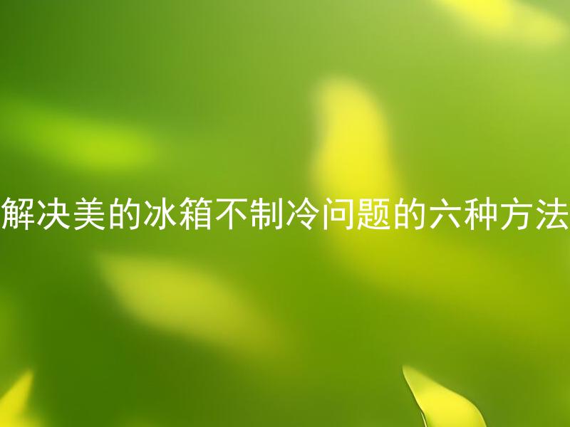 解决美的冰箱不制冷问题的六种方法 美的冰箱为什么会出现不制冷的问题，如何正确解决？