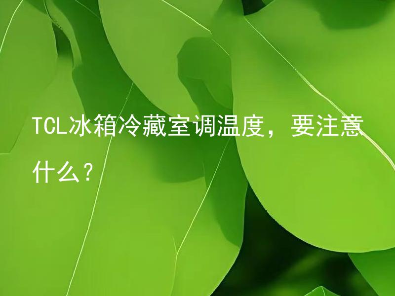 TCL冰箱冷藏室调温度，要注意什么？ 除了保持食品新鲜外，TCL冰箱冷藏室调温度还有哪些注意事项？