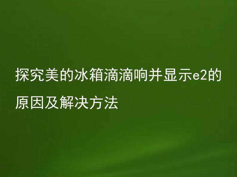探究美的冰箱滴滴响并显示e2的原因及解决方法 美的冰箱滴滴响并显示e2是什么问题？如何解决？