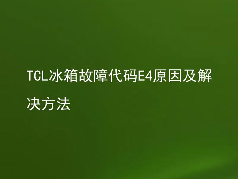 TCL冰箱故障代码E4原因及解决方法 TCL冰箱故障代码E4对冰箱有什么影响，需要立即修复吗？