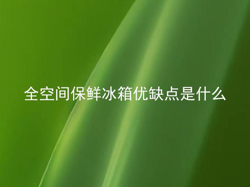 全空间保鲜冰箱优缺点是什么 多功能冰箱相比普通冰箱有哪些区别？