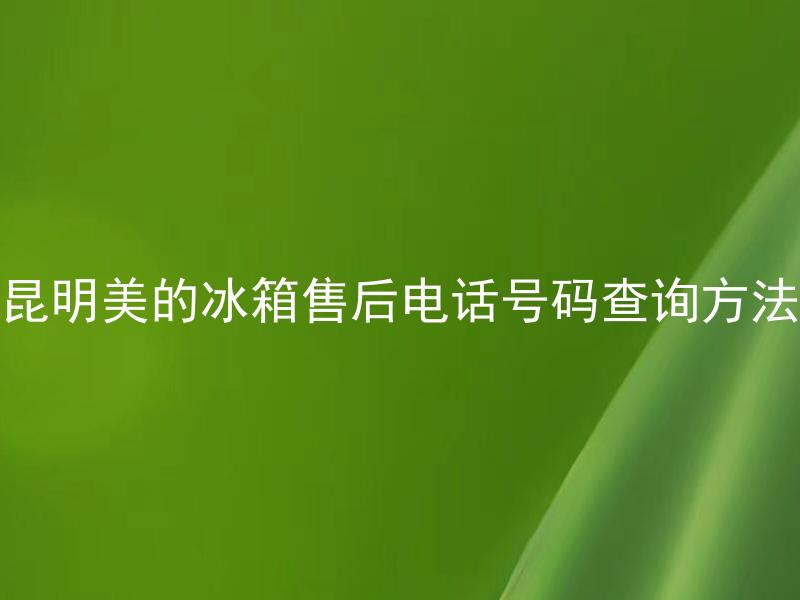 昆明美的冰箱售后电话号码查询方法 昆明美的冰箱售后电话号码查询方法有哪些？