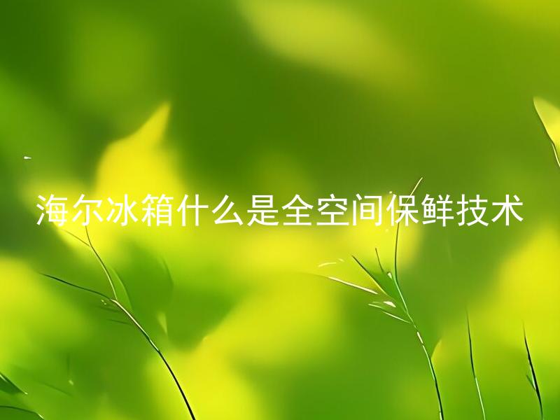 海尔冰箱什么是全空间保鲜技术 海尔冰箱全空间保鲜技术如何实现？