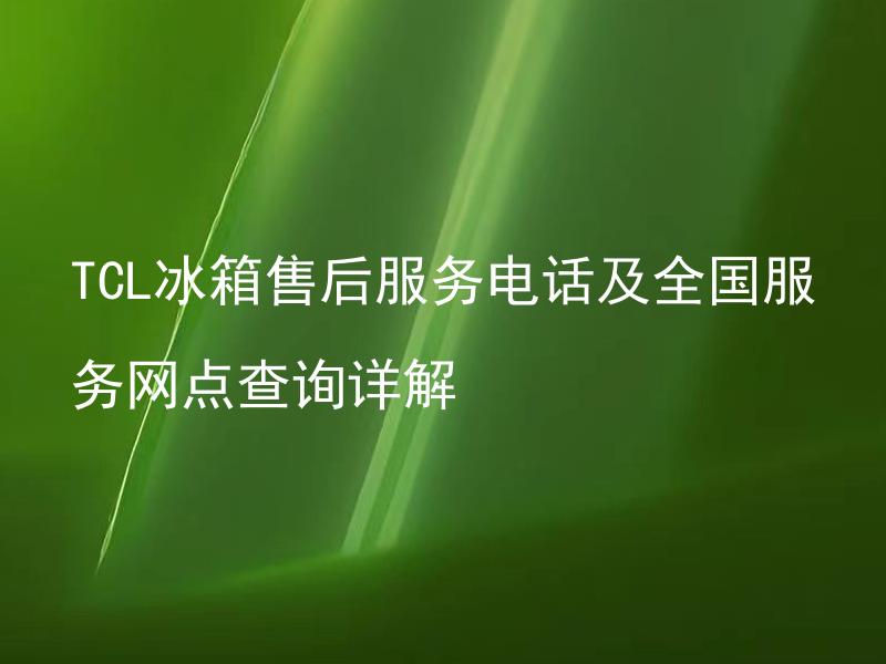 TCL冰箱售后服务电话及全国服务网点查询详解 如何查询TCL冰箱附近的售后服务网点？