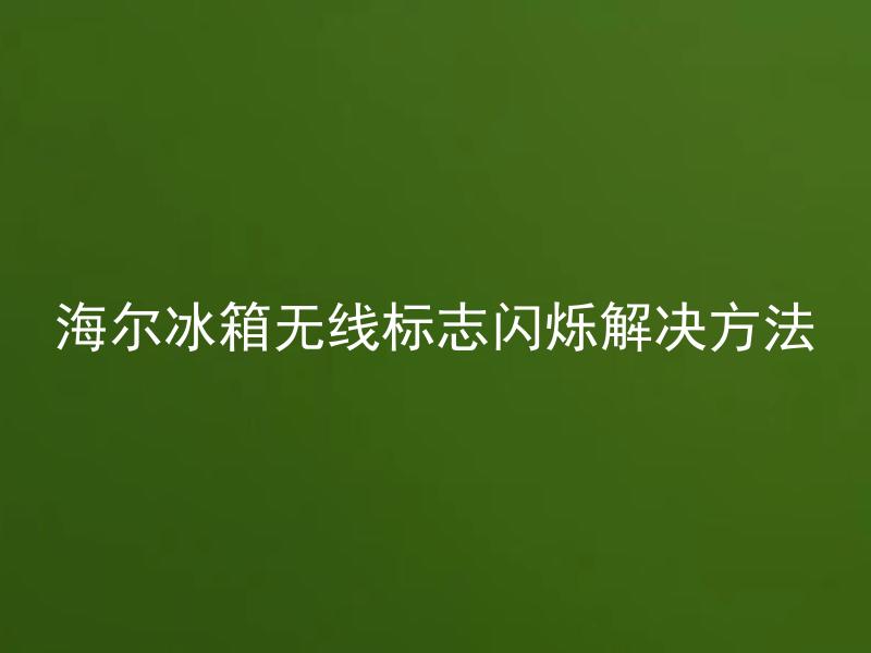 海尔冰箱无线标志闪烁解决方法 海尔冰箱无线标志闪烁是什么原因造成的？