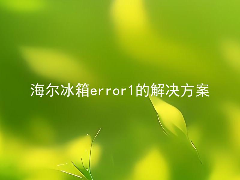 海尔冰箱error1的解决方案 海尔冰箱error1是什么问题，如何快速解决？