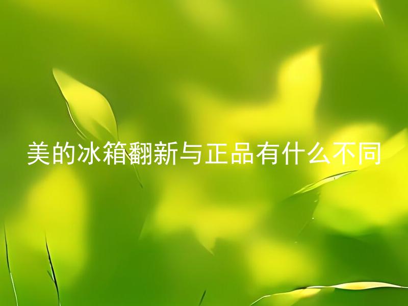 美的冰箱翻新与正品有什么不同 什么是美的冰箱翻新，与正品冰箱有哪些明显区别？