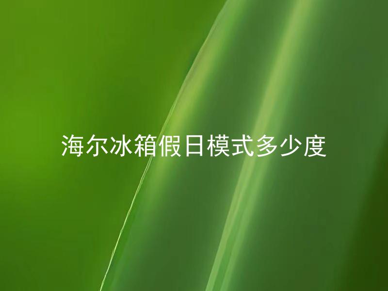 海尔冰箱假日模式多少度 海尔冰箱假日模式需要怎样设置温度？
