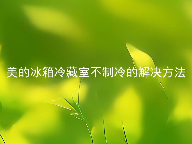美的冰箱冷藏室不制冷的解决方法 美的冰箱制冷机不工作怎么办？