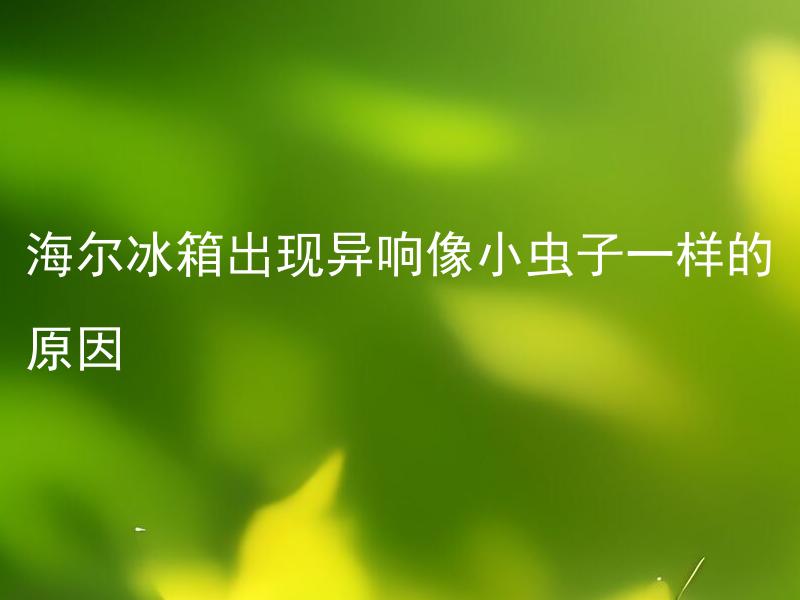 海尔冰箱出现异响像小虫子一样的原因 海尔冰箱异响如何处理？