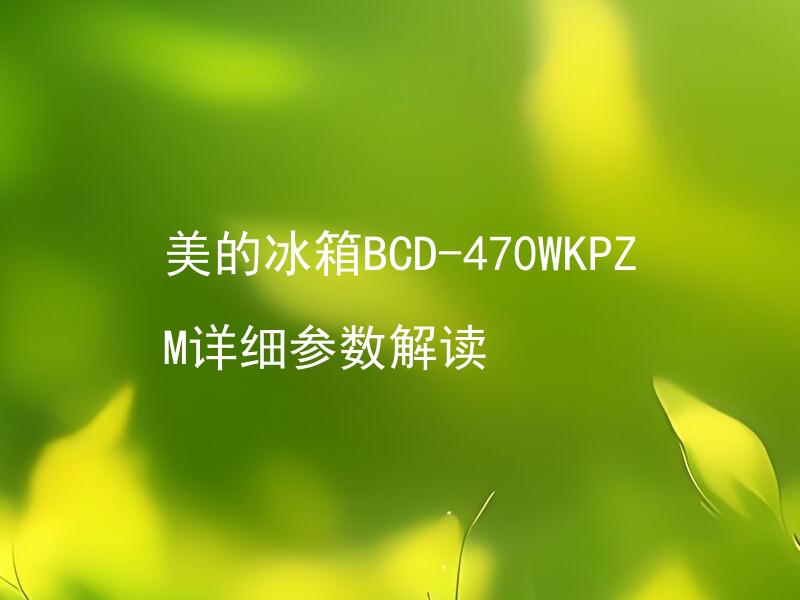 美的冰箱BCD-470WKPZM详细参数解读 美的冰箱BCD-470WKPZM有哪些实用性能特点？