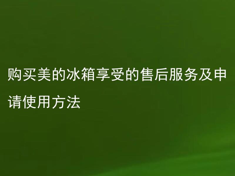 购买美的冰箱享受的售后服务及申请使用方法 美的冰箱售后服务包括哪些内容？如何申请？