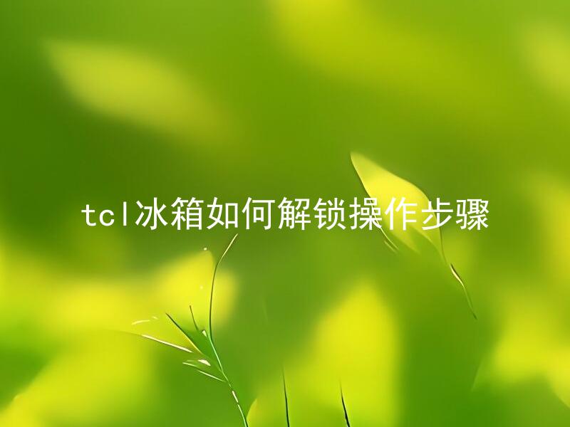 tcl冰箱如何解锁操作步骤 TCL冰箱忘记密码怎么办？