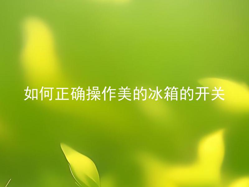 如何正确操作美的冰箱的开关 美的冰箱的开关操作顺序有哪些？