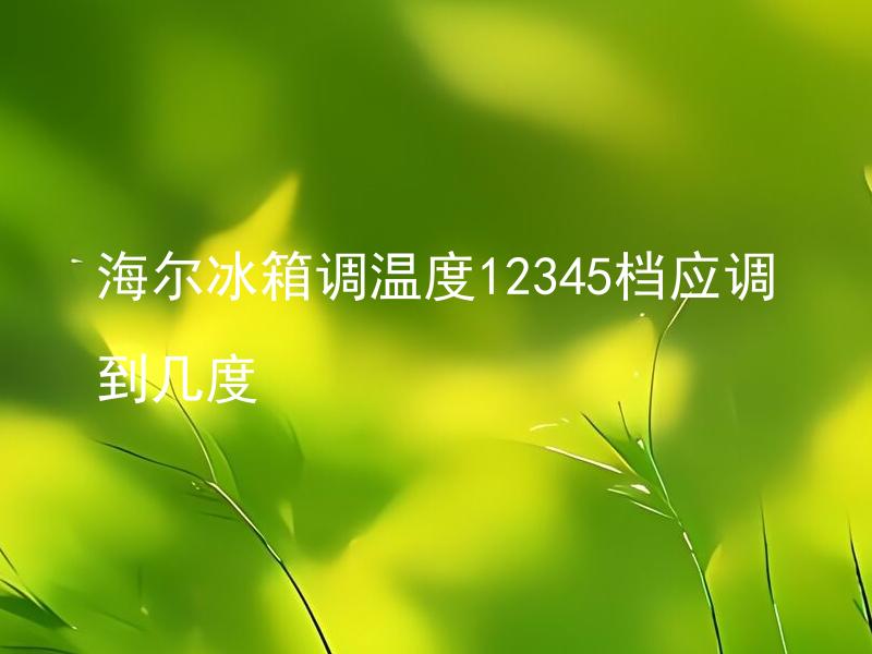 海尔冰箱调温度12345档应调到几度 海尔冰箱调温度12345档相应的温度范围是多少度？