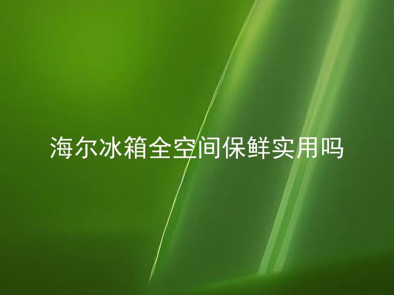 海尔冰箱全空间保鲜实用吗 海尔冰箱保鲜功能能保持多久的新鲜度？