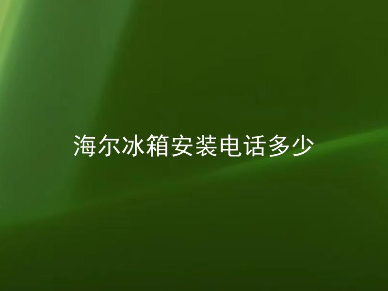 海尔冰箱安装电话多少 海尔冰箱安装电话多少钱？