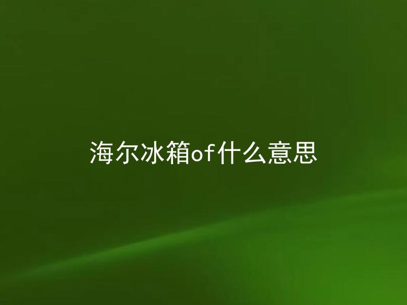 海尔冰箱of什么意思 海尔冰箱OF技术有什么特点？