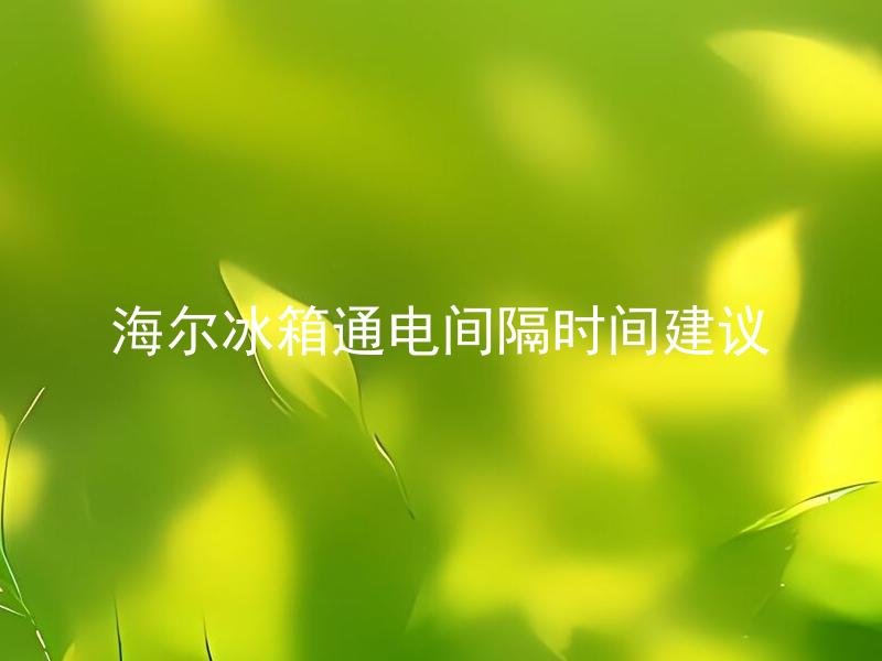 海尔冰箱通电间隔时间建议 海尔冰箱通电前需要等待多久时间？