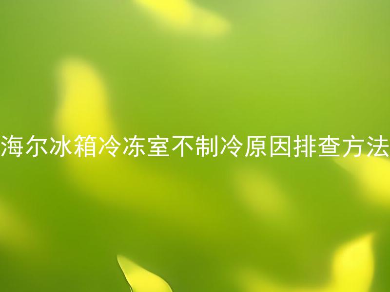 海尔冰箱冷冻室不制冷原因排查方法 海尔冰箱冷冻室温度过高是什么原因？如何排查并解决？