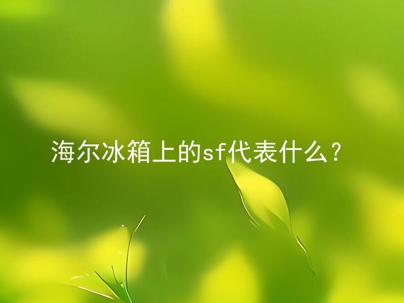 海尔冰箱上的sf代表什么？ 海尔冰箱上的sf代表什么含义？