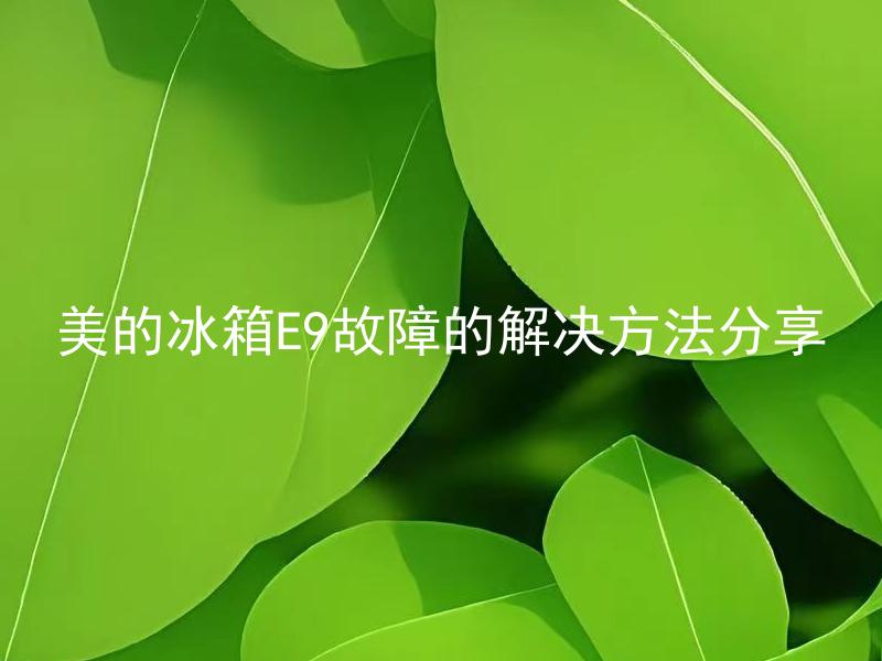 美的冰箱E9故障的解决方法分享 美的冰箱E9故障如何判断，该如何解决？